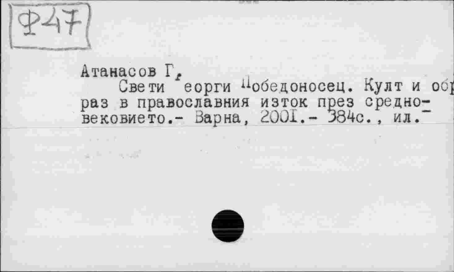 ﻿
Атанасов Гг
Свети еорги Победоносец. Култ и раз в православний изток през средно вековието.- Варна, 2001.- 384с., ил.